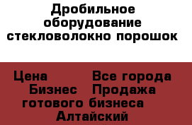 Дробильное оборудование стекловолокно порошок › Цена ­ 100 - Все города Бизнес » Продажа готового бизнеса   . Алтайский край,Бийск г.